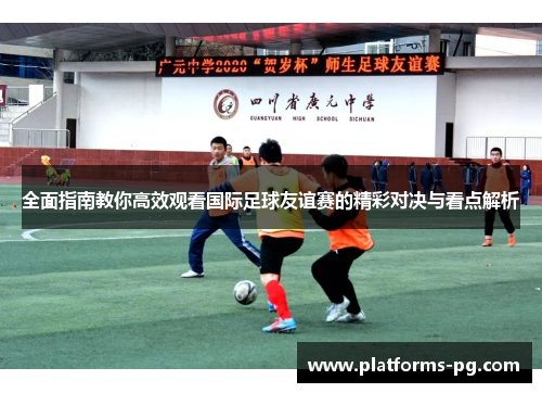 全面指南教你高效观看国际足球友谊赛的精彩对决与看点解析 全面指南教你高效观看国际足球友谊赛的精彩对决与看点解析