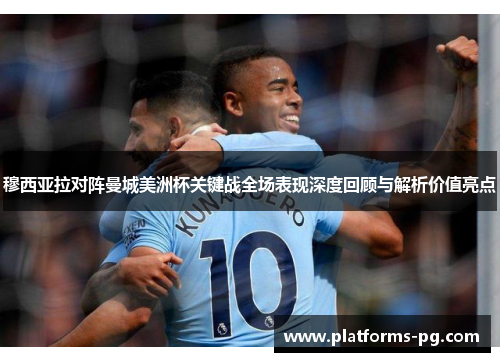 穆西亚拉对阵曼城美洲杯关键战全场表现深度回顾与解析价值亮点 穆西亚拉对阵曼城美洲杯关键战全场表现深度回顾与解析价值亮点