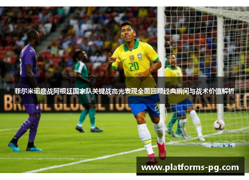 菲尔米诺鏖战阿根廷国家队关键战高光表现全面回顾经典瞬间与战术价值解析 菲尔米诺鏖战阿根廷国家队关键战高光表现全面回顾经典瞬间与战术价值解析