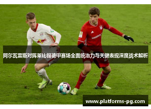 阿尔瓦雷斯对阵莱比锡德甲赛场全面统治力与关键表现深度战术解析 阿尔瓦雷斯对阵莱比锡德甲赛场全面统治力与关键表现深度战术解析