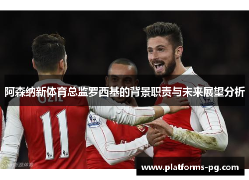 阿森纳新体育总监罗西基的背景职责与未来展望分析 阿森纳新体育总监罗西基的背景职责与未来展望分析