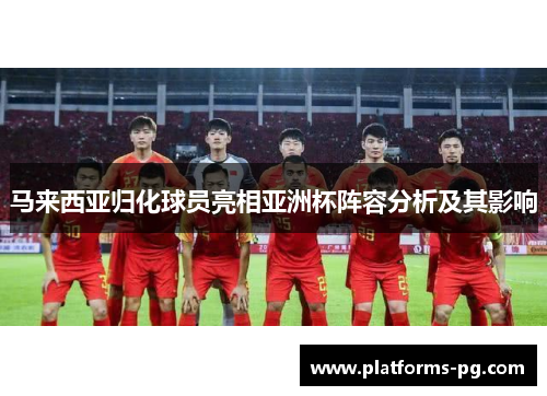 马来西亚归化球员亮相亚洲杯阵容分析及其影响