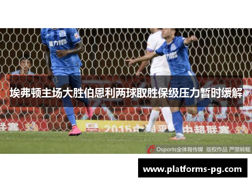 埃弗顿主场大胜伯恩利两球取胜保级压力暂时缓解 埃弗顿主场大胜伯恩利两球取胜保级压力暂时缓解