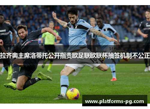 拉齐奥主席洛蒂托公开指责欧足联欧联杯抽签机制不公正 拉齐奥主席洛蒂托公开指责欧足联欧联杯抽签机制不公正