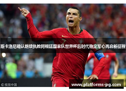 斯卡洛尼确认继续执教阿根廷国家队世界杯后时代稳定军心再启新征程 斯卡洛尼确认继续执教阿根廷国家队世界杯后时代稳定军心再启新征程