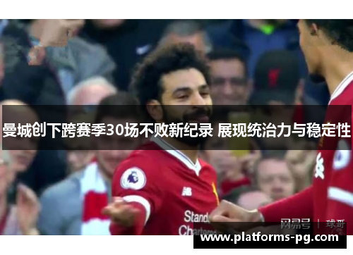 曼城创下跨赛季30场不败新纪录 展现统治力与稳定性 曼城创下跨赛季30场不败新纪录 展现统治力与稳定性
