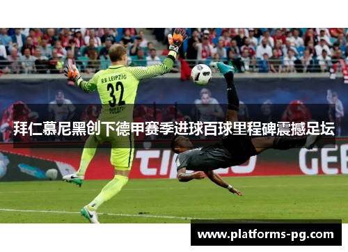 拜仁慕尼黑创下德甲赛季进球百球里程碑震撼足坛 拜仁慕尼黑创下德甲赛季进球百球里程碑震撼足坛