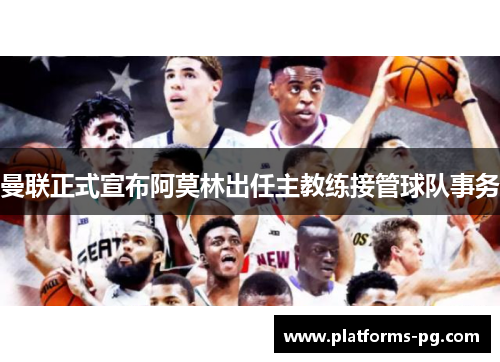 曼联正式宣布阿莫林出任主教练接管球队事务