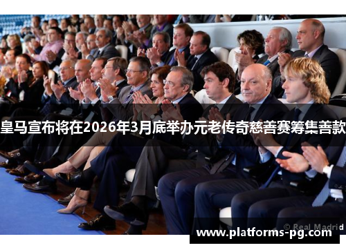 皇马宣布将在2026年3月底举办元老传奇慈善赛筹集善款 皇马宣布将在2026年3月底举办元老传奇慈善赛筹集善款