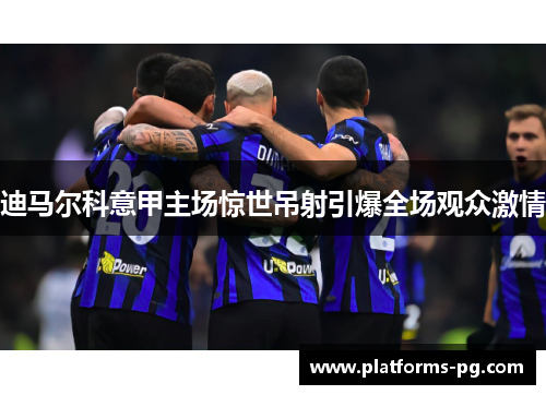 迪马尔科意甲主场惊世吊射引爆全场观众激情 迪马尔科意甲主场惊世吊射引爆全场观众激情