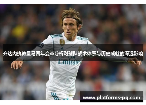 齐达内执教皇马四年变革分析对球队战术体系与历史成就的深远影响 齐达内执教皇马四年变革分析对球队战术体系与历史成就的深远影响